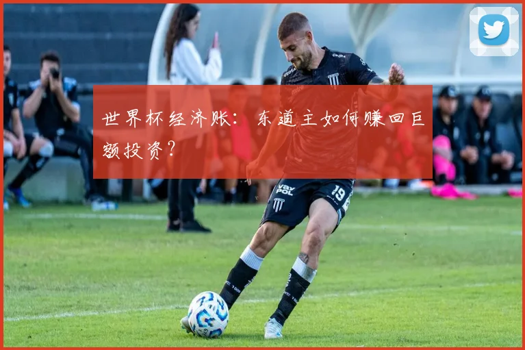 世界杯经济账:东道主如何赚回巨额投资?