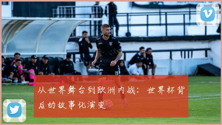 从世界舞台到欧洲内战:世界杯背后的故事化演变