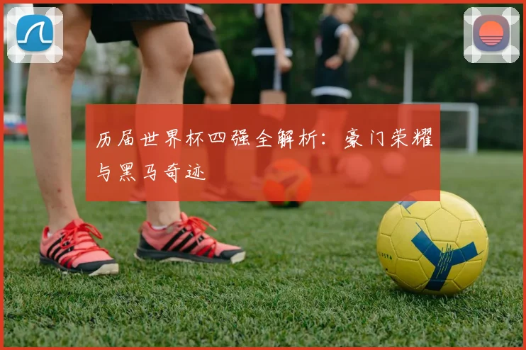 历届世界杯四强全解析：豪门荣耀与黑马奇迹