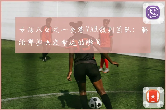 专访八分之一决赛VAR裁判团队:解读那些决定命运的瞬间