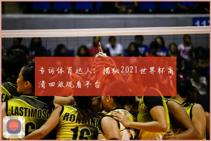 专访体育达人:揭秘2021世界杯高清回放观看平台