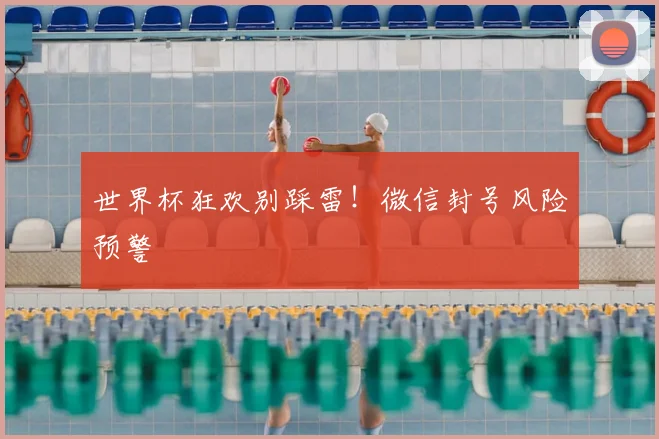 世界杯狂欢别踩雷!微信封号风险预警